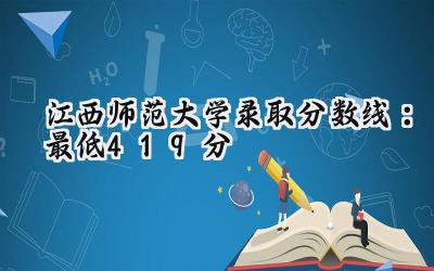 江西师范大学2024录取分数线：最低419分