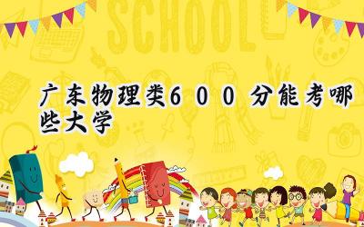 广东物理类600分能考哪些大学