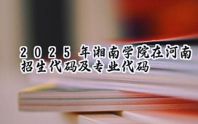 2025年湘南学院在河南招生代码及专业代码