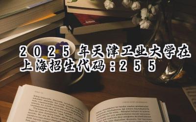 2025年天津工业大学在上海招生代码：255