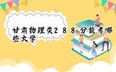 甘肃物理类288分能考哪些大学