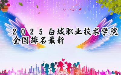 2025白城职业技术学院全国排名最新