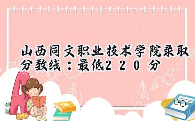 山西同文职业技术学院2024录取分数线：最低220分
