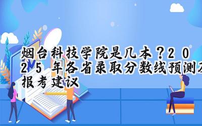 烟台科技学院是几本？2025年各省录取分数线预测及报考建议