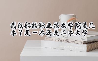 武汉船舶职业技术学院是几本？是一本还是二本大学