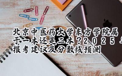 北京中医药大学东方学院属于一本还是二本？2025年报考建议及分数线预测