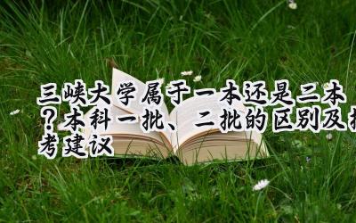 三峡大学属于一本还是二本？本科一批、二批的区别及报考建议
