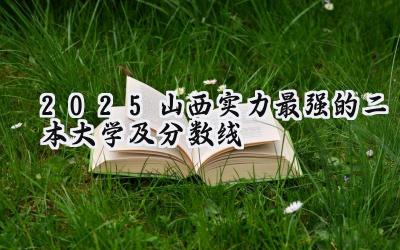2025山西实力最强的二本大学及分数线