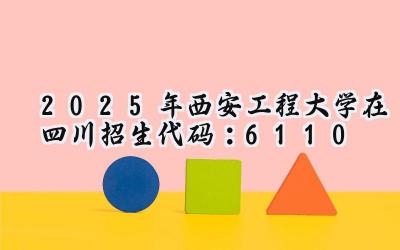 2025年西安工程大学在四川招生代码：6110