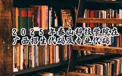 2025年泰山科技学院在广西招生代码及专业代码