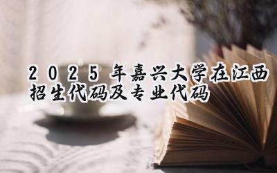 2025年嘉兴大学在江西招生代码及专业代码