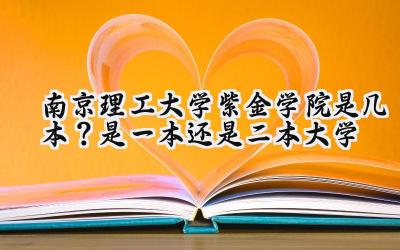 南京理工大学紫金学院是几本？是一本还是二本大学