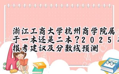 浙江工商大学杭州商学院属于一本还是二本？2025年报考建议及分数线预测