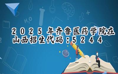 2025年齐鲁医药学院在山西招生代码：5244