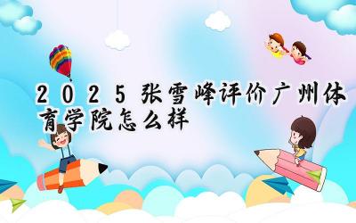 2025张雪峰评价广州体育学院怎么样