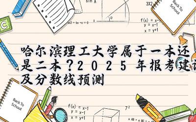 哈尔滨理工大学属于一本还是二本？2025年报考建议及分数线预测