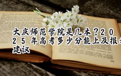 大庆师范学院是几本？2025年高考多少分能上及报考建议