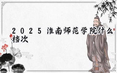 2025淮南师范学院什么档次
