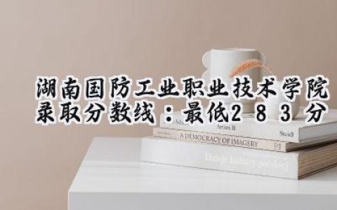 湖南国防工业职业技术学院2024录取分数线：最低283分