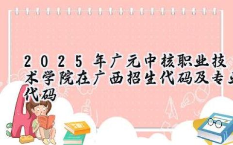 2025年广元中核职业技术学院在广西招生代码及专业代码