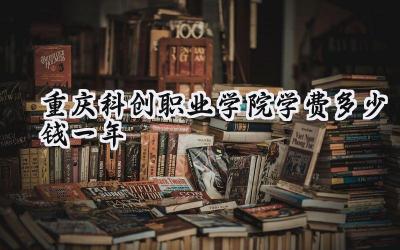 重庆科创职业学院学费多少钱一年