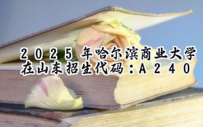 2025年哈尔滨商业大学在山东招生代码：A240
