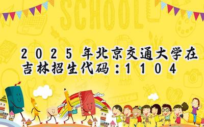 2025年北京交通大学在吉林招生代码：1104