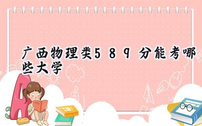 广西物理类589分能考哪些大学