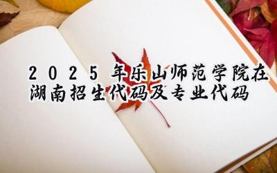2025年乐山师范学院在湖南招生代码及专业代码