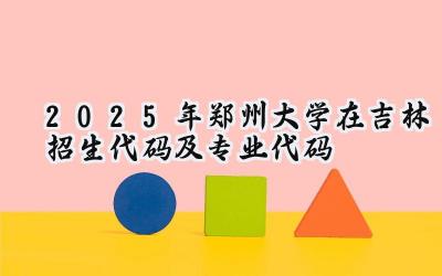 2025年郑州大学在吉林招生代码及专业代码