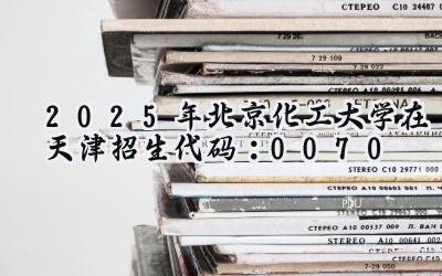 2025年北京化工大学在天津招生代码：0070