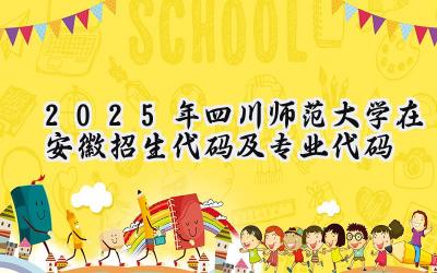 2025年四川师范大学在安徽招生代码及专业代码