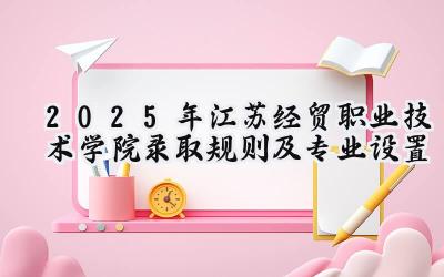 2025年江苏经贸职业技术学院录取规则及专业设置