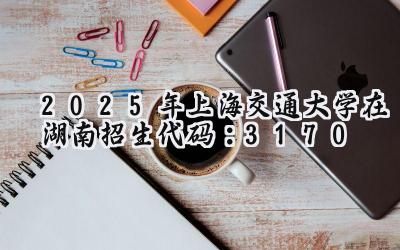 2025年上海交通大学在湖南招生代码：3170