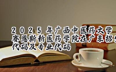 2025年广西中医药大学赛恩斯新医药学院在广东招生代码及专业代码
