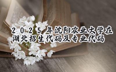 2025年沈阳农业大学在湖北招生代码及专业代码