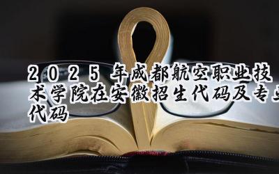 2025年成都航空职业技术学院在安徽招生代码及专业代码