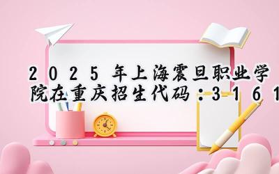 2025年上海震旦职业学院在重庆招生代码：3161