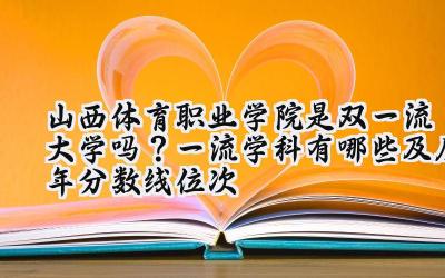 山西体育职业学院是双一流大学吗？一流学科有哪些及历年分数线位次