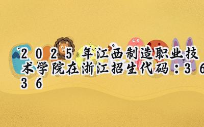 2025年江西制造职业技术学院在浙江招生代码：3636
