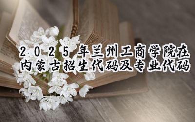 2025年兰州工商学院在内蒙古招生代码及专业代码