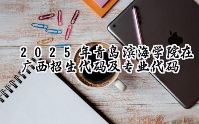 2025年青岛滨海学院在广西招生代码及专业代码