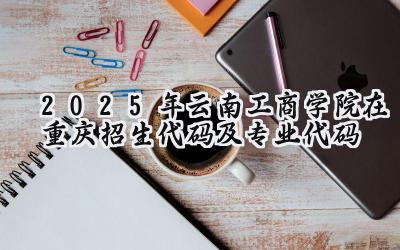 2025年云南工商学院在重庆招生代码及专业代码