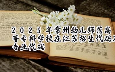 2025年常州幼儿师范高等专科学校在江苏招生代码及专业代码
