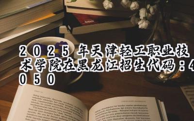 2025年天津轻工职业技术学院在黑龙江招生代码：4050