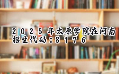 2025年太原学院在河南招生代码：8176