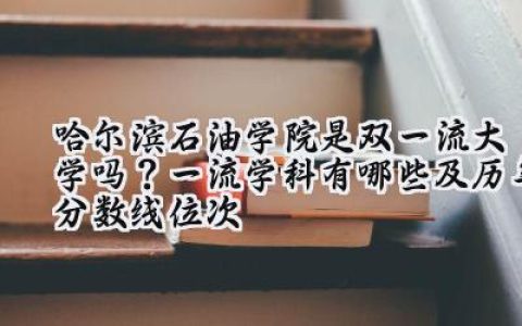 哈尔滨石油学院是双一流大学吗？一流学科有哪些及历年分数线位次
