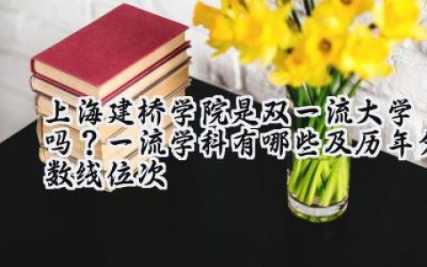 上海建桥学院是双一流大学吗？一流学科有哪些及历年分数线位次