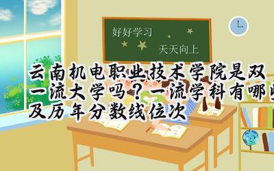 云南机电职业技术学院是双一流大学吗？一流学科有哪些及历年分数线位次