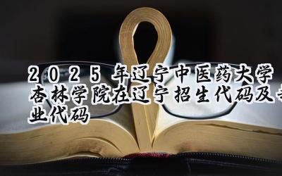 2025年辽宁中医药大学杏林学院在辽宁招生代码及专业代码